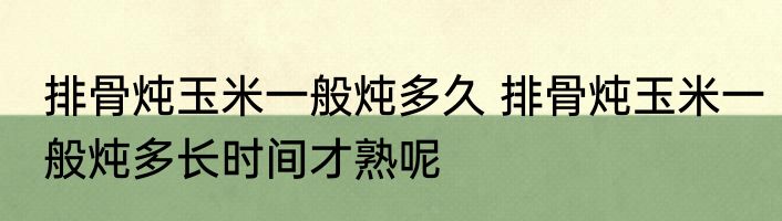 排骨炖玉米一般炖多久 排骨炖玉米一般炖多长时间才熟呢