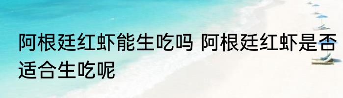 阿根廷红虾能生吃吗 阿根廷红虾是否适合生吃呢