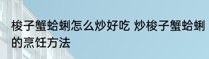 梭子蟹蛤蜊怎么炒好吃 炒梭子蟹蛤蜊的烹饪方法