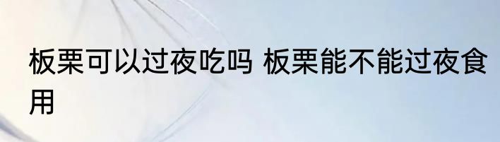 板栗可以过夜吃吗 板栗能不能过夜食用