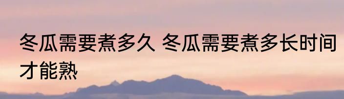 冬瓜需要煮多久 冬瓜需要煮多长时间才能熟