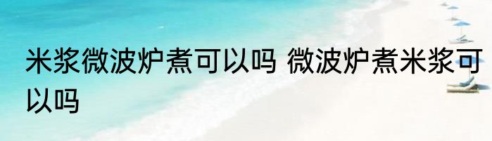 米浆微波炉煮可以吗 微波炉煮米浆可以吗