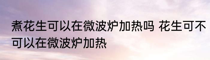 煮花生可以在微波炉加热吗 花生可不可以在微波炉加热