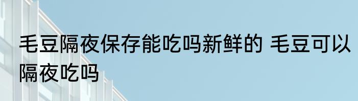 毛豆隔夜保存能吃吗新鲜的 毛豆可以隔夜吃吗