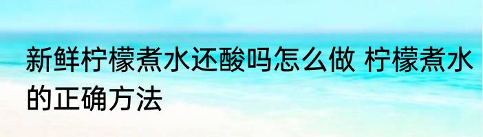 新鲜柠檬煮水还酸吗怎么做 柠檬煮水的正确方法