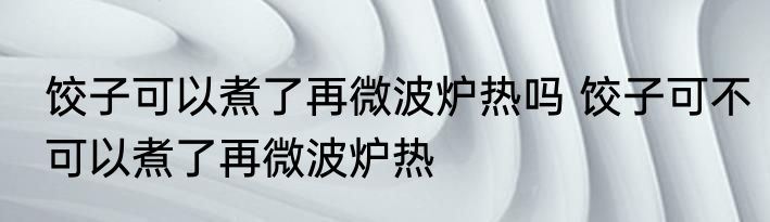 饺子可以煮了再微波炉热吗 饺子可不可以煮了再微波炉热
