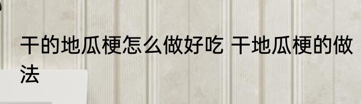 干的地瓜梗怎么做好吃 干地瓜梗的做法
