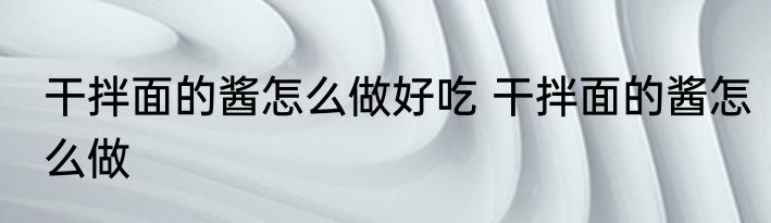 干拌面的酱怎么做好吃 干拌面的酱怎么做