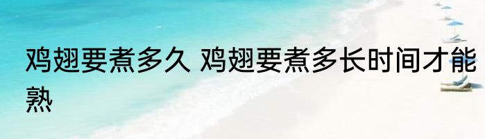 鸡翅要煮多久 鸡翅要煮多长时间才能熟