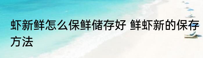 虾新鲜怎么保鲜储存好 鲜虾新的保存方法