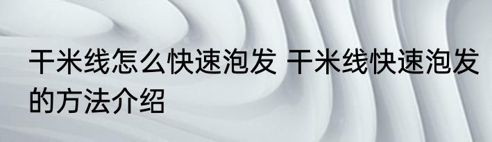 干米线怎么快速泡发 干米线快速泡发的方法介绍