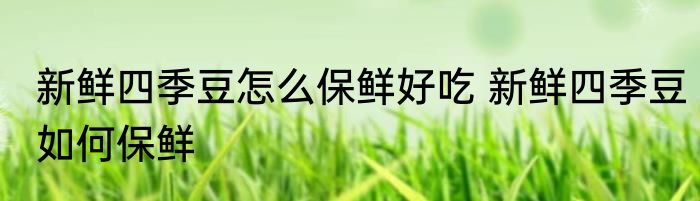 新鲜四季豆怎么保鲜好吃 新鲜四季豆如何保鲜