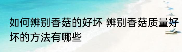 如何辨别香菇的好坏 辨别香菇质量好坏的方法有哪些