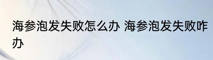 海参泡发失败怎么办 海参泡发失败咋办