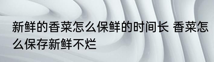 新鲜的香菜怎么保鲜的时间长 香菜怎么保存新鲜不烂