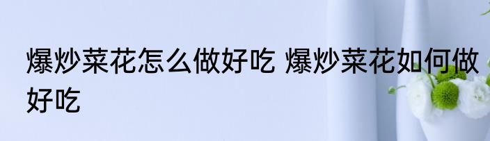 爆炒菜花怎么做好吃 爆炒菜花如何做好吃