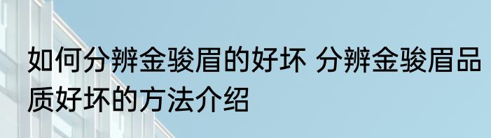如何分辨金骏眉的好坏 分辨金骏眉品质好坏的方法介绍