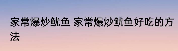 家常爆炒鱿鱼 家常爆炒鱿鱼好吃的方法