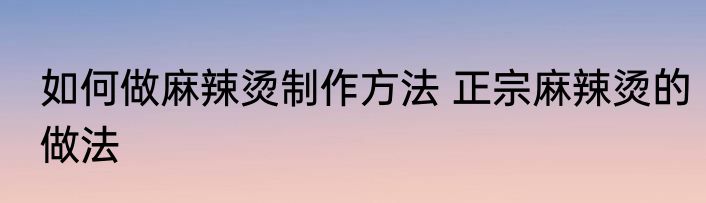 如何做麻辣烫制作方法 正宗麻辣烫的做法