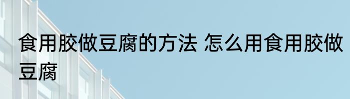 食用胶做豆腐的方法 怎么用食用胶做豆腐