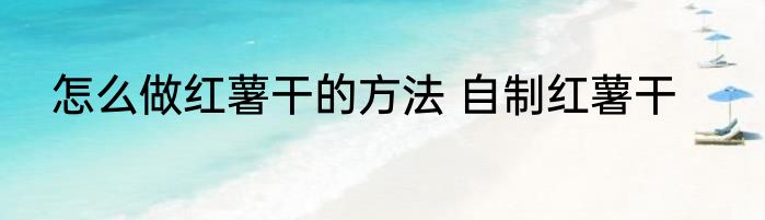 怎么做红薯干的方法 自制红薯干