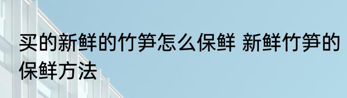 买的新鲜的竹笋怎么保鲜 新鲜竹笋的保鲜方法