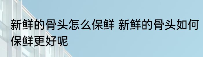 新鲜的骨头怎么保鲜 新鲜的骨头如何保鲜更好呢