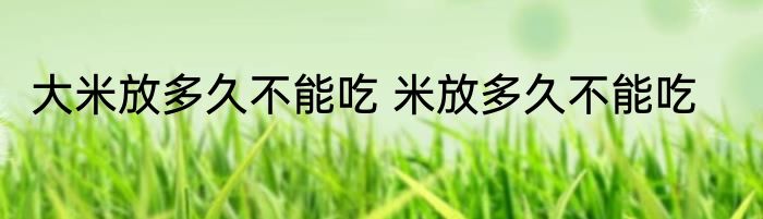 大米放多久不能吃 米放多久不能吃