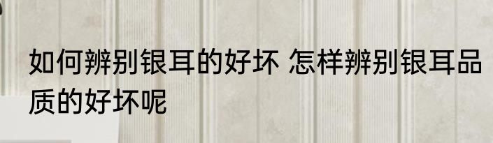 如何辨别银耳的好坏 怎样辨别银耳品质的好坏呢