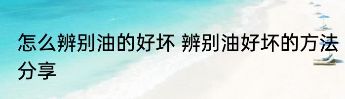 怎么辨别油的好坏 辨别油好坏的方法分享