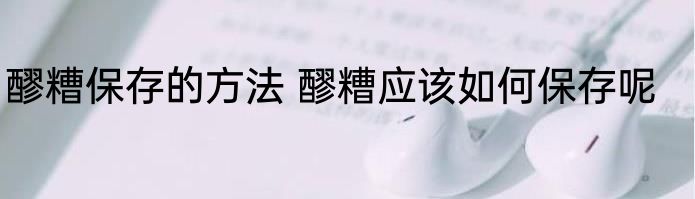 醪糟保存的方法 醪糟应该如何保存呢