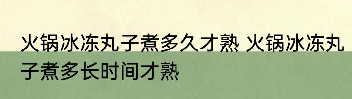 火锅冰冻丸子煮多久才熟 火锅冰冻丸子煮多长时间才熟