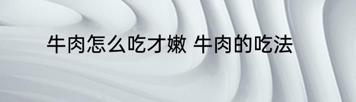 牛肉怎么吃才嫩 牛肉的吃法