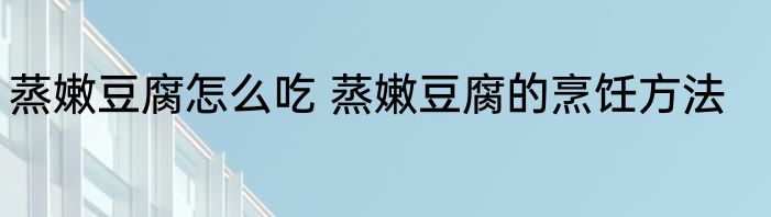 蒸嫩豆腐怎么吃 蒸嫩豆腐的烹饪方法