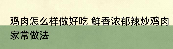 鸡肉怎么样做好吃 鲜香浓郁辣炒鸡肉家常做法