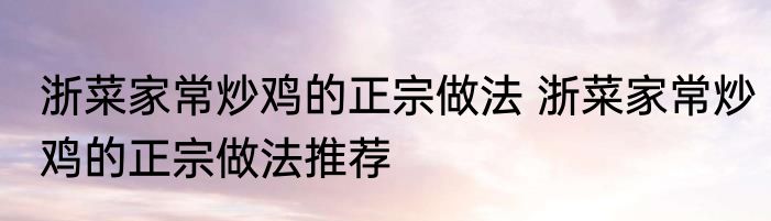 浙菜家常炒鸡的正宗做法 浙菜家常炒鸡的正宗做法推荐