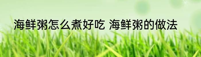 海鲜粥怎么煮好吃 海鲜粥的做法