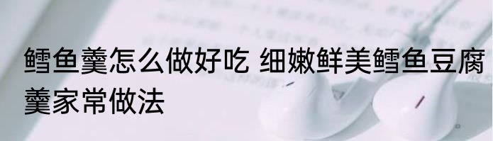 鳕鱼羹怎么做好吃 细嫩鲜美鳕鱼豆腐羹家常做法