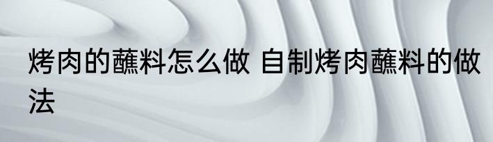 烤肉的蘸料怎么做 自制烤肉蘸料的做法