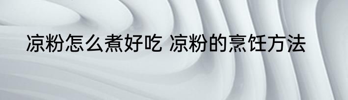 凉粉怎么煮好吃 凉粉的烹饪方法