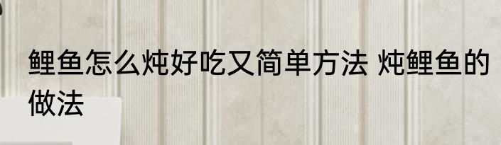 鲤鱼怎么炖好吃又简单方法 炖鲤鱼的做法