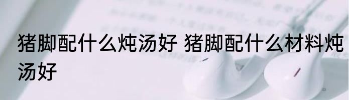 猪脚配什么炖汤好 猪脚配什么材料炖汤好