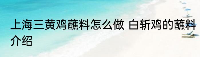 上海三黄鸡蘸料怎么做 白斩鸡的蘸料介绍
