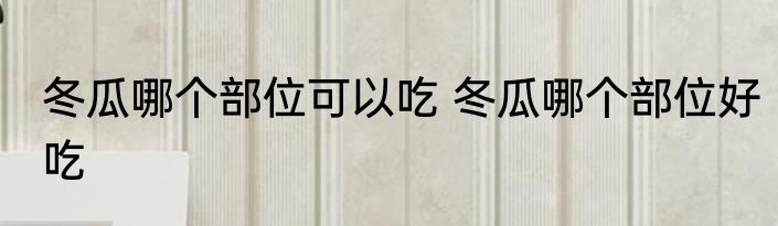 冬瓜哪个部位可以吃 冬瓜哪个部位好吃