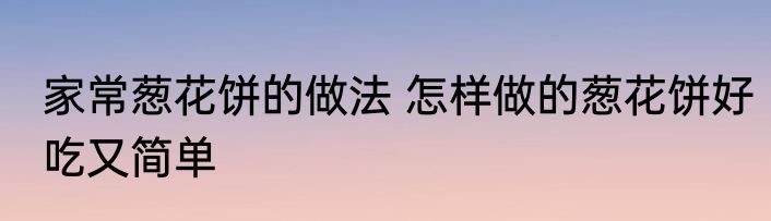 家常葱花饼的做法 怎样做的葱花饼好吃又简单