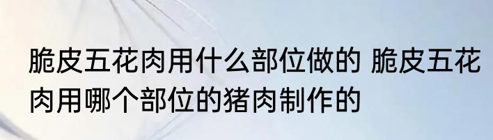 脆皮五花肉用什么部位做的 脆皮五花肉用哪个部位的猪肉制作的