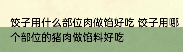 饺子用什么部位肉做馅好吃 饺子用哪个部位的猪肉做馅料好吃