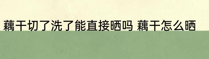 藕干切了洗了能直接晒吗 藕干怎么晒