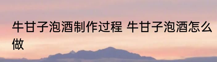 牛甘子泡酒制作过程 牛甘子泡酒怎么做