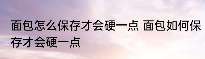 面包怎么保存才会硬一点 面包如何保存才会硬一点